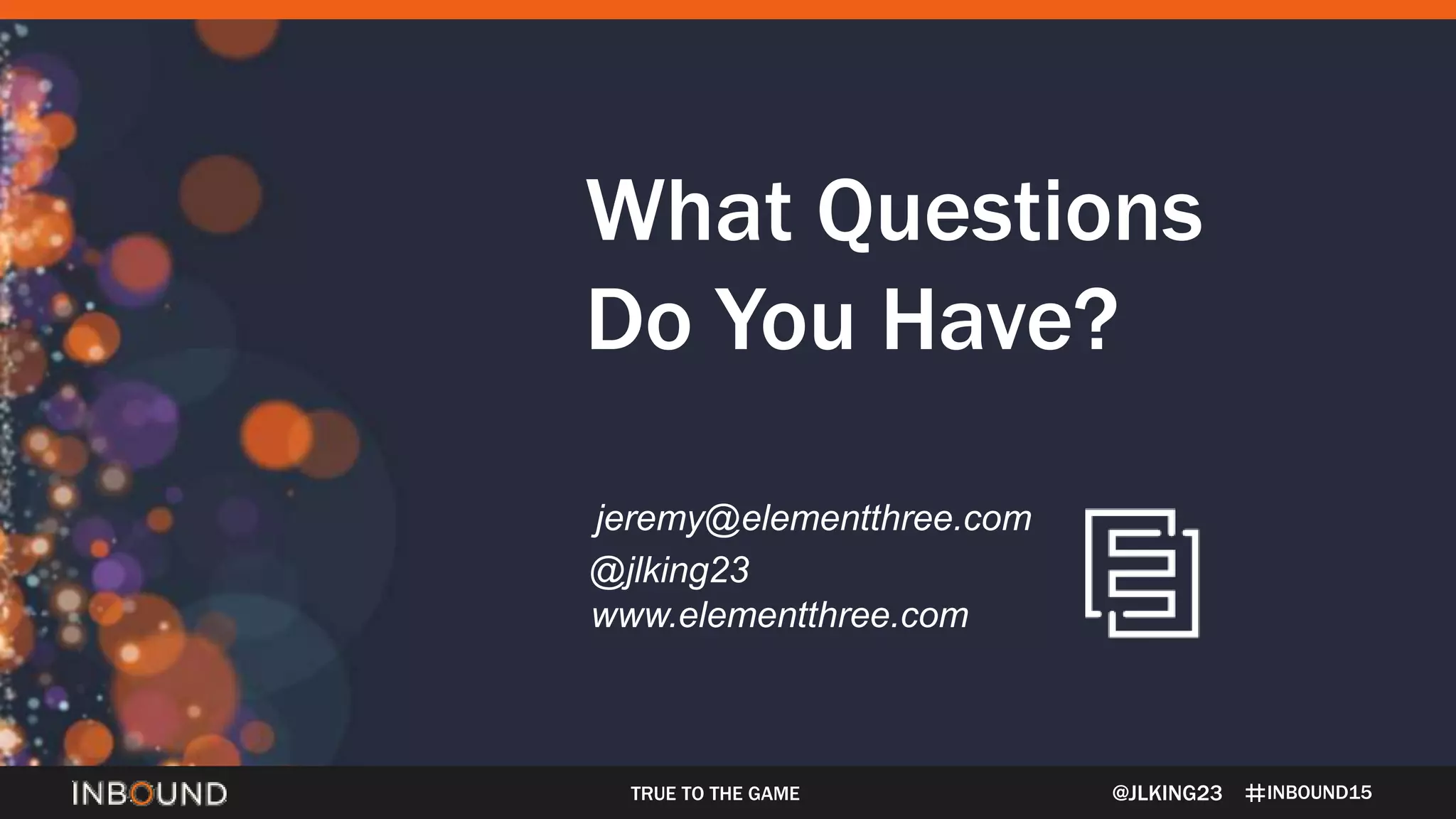 INBOUND15
What Questions
Do You Have?
www.elementthree.com
@jlking23
jeremy@elementthree.com
@JLKING23TRUE TO THE GAME
 