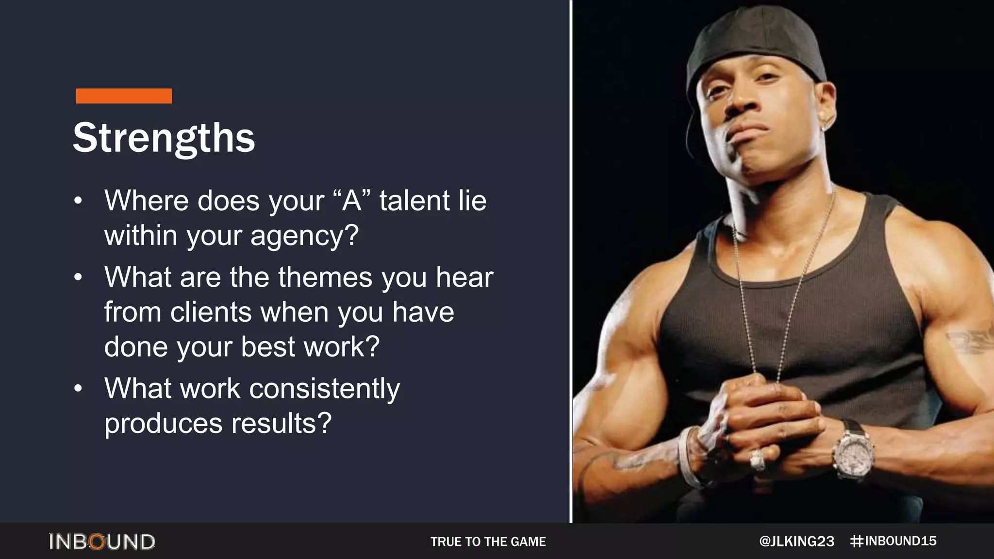 INBOUND15
• Where does your “A” talent lie
within your agency?
• What are the themes you hear
from clients when you have
done your best work?
• What work consistently
produces results?
@JLKING23
Strengths
TRUE TO THE GAME
 