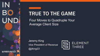 INBOUND15
TRUE TO THE GAME
Four Moves to Quadruple Your
Average Client Size
Jeremy King
Vice President of Revenue
@jlking23
 