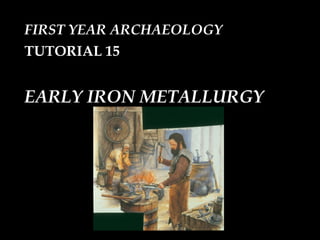 FIRST YEAR ARCHAEOLOGY TUTORIAL 15  EARLY IRON METALLURGY 