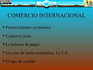 COMERCIO INTERNACIONAL
 Proteccionismo      económico
 Comercio    justo
 La   balanza de pagos
 Un   caso de unión económica. La U.E.
 El   tipo de cambio
 