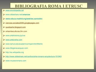   www.enciclopedia.cat www.slideshare.net/a marcos www.educa.madrid.org/web/ies.sanisidro ciencias.sociales2006.googlepages.com quedearte.blogspot.com arteenlasculturas.8m.com www.artehistoria.jcyl.es www.artecreha.com www.tamut.edu/academics/mperri/AnWld/An www.bloganavazquez.com http://es.wikipedia.org   http://www.slideshare.net/canfora/arte-romano-arquitectura-151943 www.museoromano.com BIBLIOGRAFIA ROMA I ETRUSC 