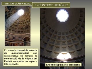 Enorme cúpula  amb  cassetons . 1.- CONTEXT HISTÒRIC TEMA ART CLÀSSIC ROMÀ En aquests  context de recerca de monumentalitat  que caracteritzava els romans, la  construcció de la cúpula del Panteó comportà un repte  a tots els nivells.  