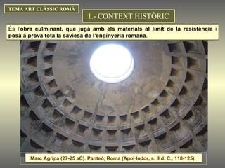 TEMA ART CLÀSSIC ROMÀ 1.- CONTEXT HISTÒRIC És l’ obra culminant, que jugà amb els materials al límit de la resistència  i  posà a prova tota la saviesa de l’enginyeria romana .  Marc Agripa (27-25 aC). Panteó, Roma (Apol·lodor, s. II d. C., 118-125).  