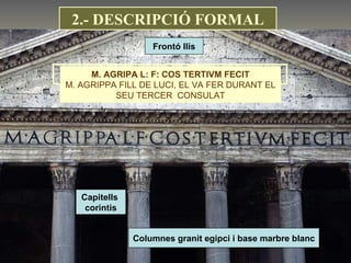 Frontó llis Capitells  corintis Columnes granit egipci i base marbre blanc M. AGRIPA L: F: COS TERTIVM FECIT M. AGRIPPA FILL DE LUCI, EL VA FER DURANT EL SEU TERCER  CONSULAT 2.- DESCRIPCIÓ FORMAL 