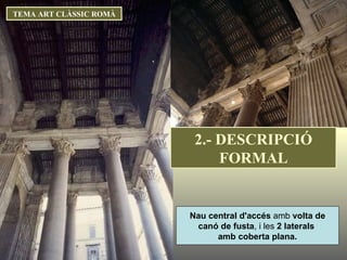 Nau   central d'accés  amb  volta de canó de fusta , i les  2 laterals  amb coberta plana. TEMA ART CLÀSSIC ROMÀ 2.- DESCRIPCIÓ FORMAL 