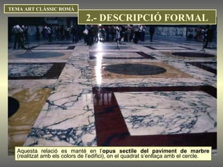 Aquesta relació es manté en l’ opus sectile del paviment de marbre  (realitzat amb els colors de l’edifici), on el quadrat s’enllaça amb el cercle.  TEMA ART CLÀSSIC ROMÀ 2.- DESCRIPCIÓ FORMAL 