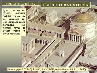Igual que en els fòrums imperials, l’ edifici havia de ser precedit per una immensa plaça porticada  que  només havia de deixar veure el pòrtic  d’entrada. ESTRUCTURA EXTERNA TEMA ART CLÀSSIC ROMÀ Marc Agripa (27-25 aC). Panteó, Roma (Adrià, Apol·lodor, s. II d. C., 118-125).  