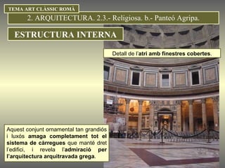 2. ARQUITECTURA. 2.3.- Religiosa. b.- Panteó Agripa. Detall de l’ atri amb finestres cobertes . TEMA ART CLÀSSIC ROMÀ Aquest conjunt ornamental tan grandiós i luxós  amaga completament tot el sistema de càrregues  que manté dret l’edifici, i revela l’ admiració per l’arquitectura arquitravada grega .  ESTRUCTURA INTERNA 