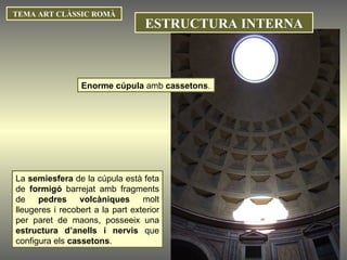 Enorme cúpula  amb  cassetons . TEMA ART CLÀSSIC ROMÀ ESTRUCTURA INTERNA La  semiesfera  de la cúpula està feta de  formigó  barrejat amb fragments de  pedres volcàniques  molt lleugeres i recobert a la part exterior per paret de maons, posseeix una  estructura d’anells i nervis  que configura els  cassetons . 