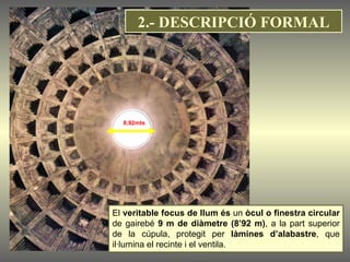 El  veritable focus de llum és  un  òcul o finestra circular  de gairebé  9 m de diàmetre (8’92 m) , a la part superior de la cúpula, protegit per  làmines d’alabastre , que il·lumina el recinte i el ventila.  8,92mts 2.- DESCRIPCIÓ FORMAL 