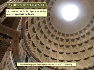 La construcció de la cúpula es va fer amb un  encofrat de fusta . 2.- DESCRIPCIÓ FORMAL Panteó d’Agripa, Roma (Apol·lodor, s. II dC, 118-125).  