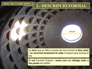 TEMA ART CLÀSSIC ROMÀ 8,92mts El  sol  il·lumina l’interior i  actua com un rellotge solar a les parets  de l’edifici La  llum  que es filtra a través de l’òcul emula el  disc solar  i  va recorrent lentament la volta  a mesura que avança el dia. 2.- DESCRIPCIÓ FORMAL 