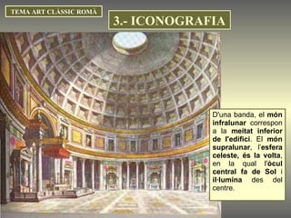 D'una banda, el  món infralunar  correspon a la  meitat inferior de l'edifici . El  món supralunar , l’ esfera celeste, és la volta , en la qual l' òcul central fa de Sol  i  il·lumina  des del centre. TEMA ART CLÀSSIC ROMÀ 3.- ICONOGRAFIA 