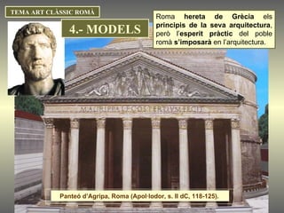 TEMA ART CLÀSSIC ROMÀ Roma  hereta de Grècia  els  principis de la seva arquitectura , però l’ esperit pràctic  del poble romà  s’imposarà  en l’arquitectura. 4.- MODELS Panteó d’Agripa, Roma (Apol·lodor, s. II dC, 118-125).  