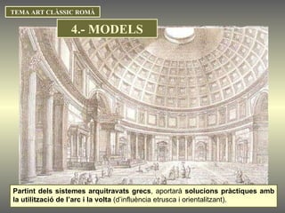 TEMA ART CLÀSSIC ROMÀ Partint dels sistemes arquitravats grecs , aportarà  solucions pràctiques amb la utilització de l’arc i la volta  (d’influència etrusca i orientalitzant).  4.- MODELS 