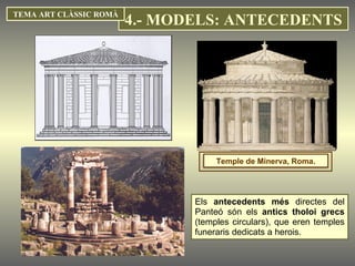 Els  antecedents més  directes del Panteó són els  antics tholoi grecs  (temples circulars), que eren temples funeraris dedicats a herois.  TEMA ART CLÀSSIC ROMÀ Temple de Minerva, Roma. 4.- MODELS: ANTECEDENTS 