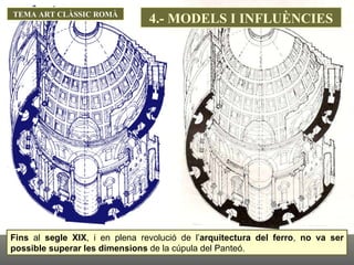 TEMA ART CLÀSSIC ROMÀ Fins  al  segle XIX , i en plena revolució de l’ arquitectura del ferro ,  no va ser possible superar les dimensions  de la cúpula del Panteó.  4.- MODELS I INFLUÈNCIES 