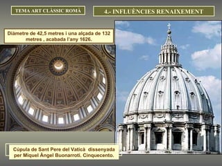 TEMA ART CLÀSSIC ROMÀ Diàmetre de 42,5 metres i una alçada de 132 metres , acabada l’any 1626. 4.- INFLUÈNCIES RENAIXEMENT Cúpula de Sant Pere del Vaticà  dissenyada per Miquel Àngel Buonarroti. Cinquecento. 