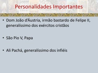 Personalidades ImportantesDom João d’Áustria, irmão bastardo de Felipe II, generalíssimo dos exércitos cristãosSão Pio V, PapaAli Pachá, generalíssimo dos infiéis