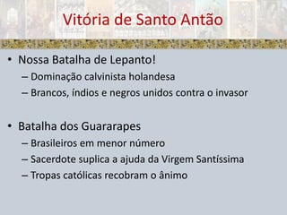 Vitória de Santo AntãoNossa Batalha de Lepanto!Dominação calvinista holandesaBrancos, índios e negros unidos contra o invasorBatalha dos GuararapesBrasileiros em menor númeroSacerdote suplica a ajuda da Virgem SantíssimaTropas católicas recobram o ânimo