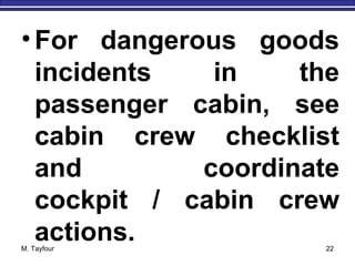 •For dangerous goods
incidents in the
passenger cabin, see
cabin crew checklist
and coordinate
cockpit / cabin crew
actions.M. Tayfour 22
 