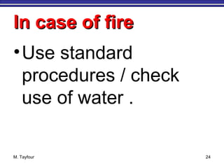 In case of fireIn case of fire
•Use standard
procedures / check
use of water .
M. Tayfour 24
 