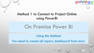 Method 1 to Connect to Project Online
using PowerBI
On Premise Power BI
Using this Method
You need to create all report, dashboard from start.
 