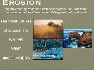 Erosion ...the movement of weathered material like gravel, soil, and sand ...the movement of weathered material like gravel, soil, and sand The Chief Causes  of Erosion are  WATER  WIND and GLACIERS 