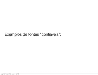 Exemplos de fontes “conﬁáveis”:




segunda-feira, 21 de janeiro de 13
 