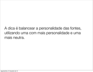 A dica é balancear a personalidade das fontes,
       utilizando uma com mais personalidade e uma
       mais neutra.




segunda-feira, 21 de janeiro de 13
 