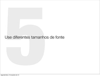 5
       Use diferentes tamanhos de fonte




segunda-feira, 21 de janeiro de 13
 