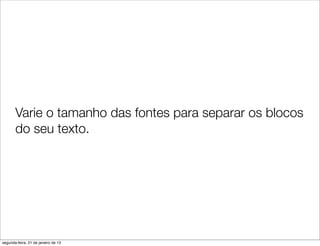 Varie o tamanho das fontes para separar os blocos
       do seu texto.




segunda-feira, 21 de janeiro de 13
 