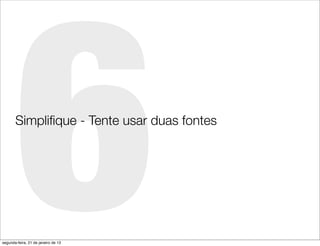6
       Simpliﬁque - Tente usar duas fontes




segunda-feira, 21 de janeiro de 13
 