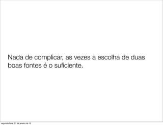 Nada de complicar, as vezes a escolha de duas
       boas fontes é o suﬁciente.




segunda-feira, 21 de janeiro de 13
 