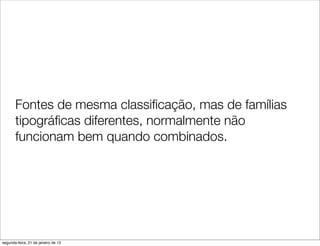 Fontes de mesma classiﬁcação, mas de famílias
       tipográﬁcas diferentes, normalmente não
       funcionam bem quando combinados.




segunda-feira, 21 de janeiro de 13
 