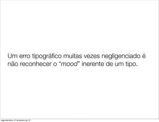 Um erro tipográﬁco muitas vezes negligenciado é
       não reconhecer o “mood” inerente de um tipo.




segunda-feira, 21 de janeiro de 13
 