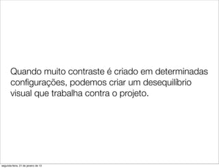 Quando muito contraste é criado em determinadas
       conﬁgurações, podemos criar um desequilíbrio
       visual que trabalha contra o projeto.




segunda-feira, 21 de janeiro de 13
 