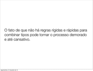 O fato de que não há regras rígidas e rápidas para
       combinar tipos pode tornar o processo demorado
       e até cansativo.




segunda-feira, 21 de janeiro de 13
 