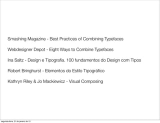 Smashing Magazine - Best Practices of Combining Typefaces

       Webdesigner Depot - Eight Ways to Combine Typefaces

       Ina Saltz - Design e Tipograﬁa. 100 fundamentos do Design com Tipos

       Robert Bringhurst - Elementos do Estilo Tipográﬁco

       Kathryn Riley & Jo Mackiewicz - Visual Composing




segunda-feira, 21 de janeiro de 13
 