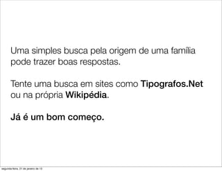Uma simples busca pela origem de uma família
       pode trazer boas respostas.

       Tente uma busca em sites como Tipografos.Net
       ou na própria Wikipédia.

       Já é um bom começo.




segunda-feira, 21 de janeiro de 13
 