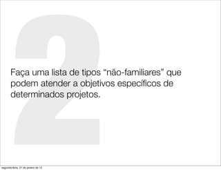 2
       Faça uma lista de tipos “não-familiares” que
       podem atender a objetivos especíﬁcos de
       determinados projetos.




segunda-feira, 21 de janeiro de 13
 