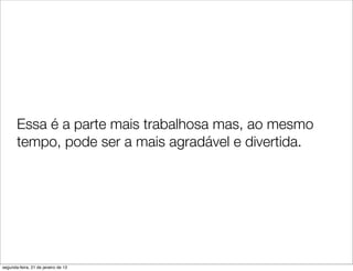 Essa é a parte mais trabalhosa mas, ao mesmo
       tempo, pode ser a mais agradável e divertida.




segunda-feira, 21 de janeiro de 13
 