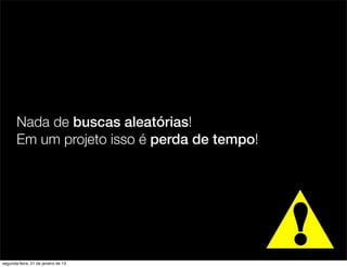 Nada de buscas aleatórias!
       Em um projeto isso é perda de tempo!




segunda-feira, 21 de janeiro de 13
 