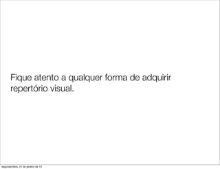 Fique atento a qualquer forma de adquirir
       repertório visual. 




segunda-feira, 21 de janeiro de 13
 
