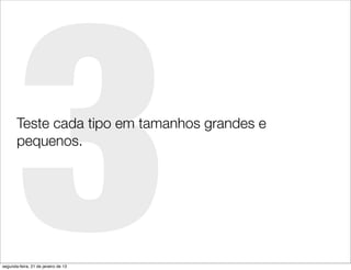 3
       Teste cada tipo em tamanhos grandes e
       pequenos.




segunda-feira, 21 de janeiro de 13
 