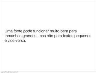 Uma fonte pode funcionar muito bem para
       tamanhos grandes, mas não para textos pequenos
       e vice-versa.




segunda-feira, 21 de janeiro de 13
 