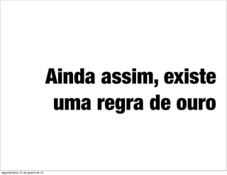 Ainda assim, existe
                                      uma regra de ouro

segunda-feira, 21 de janeiro de 13
 