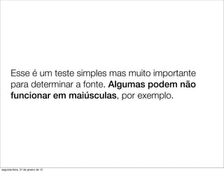 Esse é um teste simples mas muito importante
       para determinar a fonte. Algumas podem não
       funcionar em maiúsculas, por exemplo.




segunda-feira, 21 de janeiro de 13
 