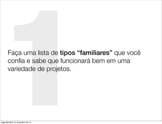 1
       Faça uma lista de tipos “familiares” que você
       conﬁa e sabe que funcionará bem em uma
       variedade de projetos.




segunda-feira, 21 de janeiro de 13
 